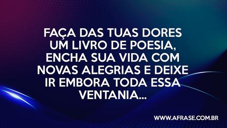 Faça das tuas dores um livro de poesia, encha sua vida com novas alegrias e deixe ir embora toda essa ventania...