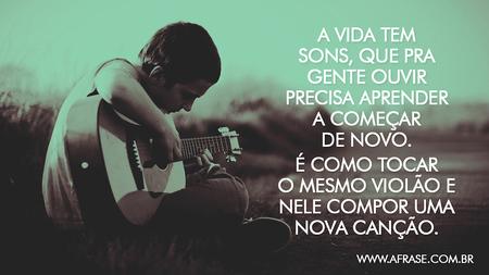 A vida tem sons, que pra gente ouvir precisa aprender a começar de novo.
É como tocar o mesmo violão e nele compor uma nova canção.