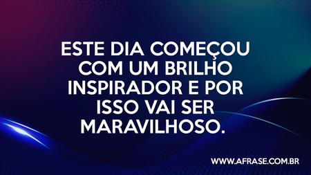 Este dia começou com um brilho inspirador e por isso vai ser maravilhoso.