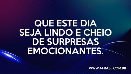 Que este dia seja lindo e cheio de surpresas emocionantes.