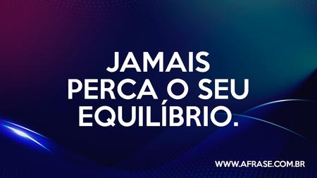 Jamais perca o seu equilíbrio.