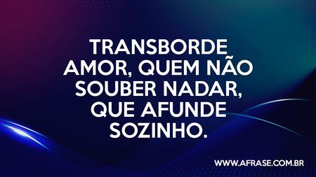 Transborde amor, quem não souber nadar, que afunde sozinho.