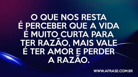 O que nos resta é perceber que a vida é muito curta para ter razão, mais vale é ter amor e perder a razão.
