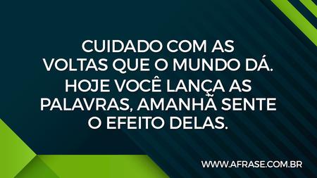 Cuidado com as voltas que o mundo dá.
Hoje você lança as palavras, amanhã sente o efeito delas.