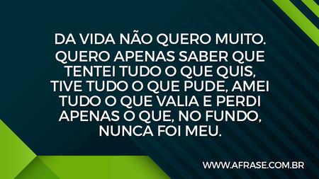 Da vida não quero muito.
Quero apenas saber que tentei tudo o que quis, tive tudo o que pude, amei tudo o que valia e perdi apenas o que, no fundo, nunca foi meu.