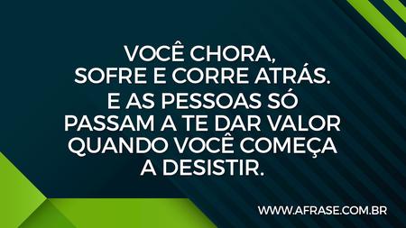 Você chora, sofre e corre atrás.
E as pessoas só passam a te dar valor quando você começa a desistir.