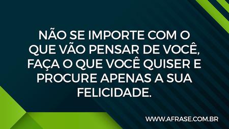 Não se importe com o que vão pensar de você, faça o que você quiser e procure apenas a sua felicidade.