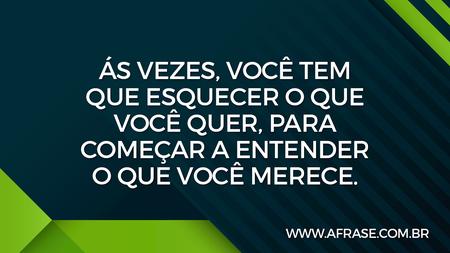 Ás vezes, você tem que esquecer o que você quer, para começar a entender o que você merece.