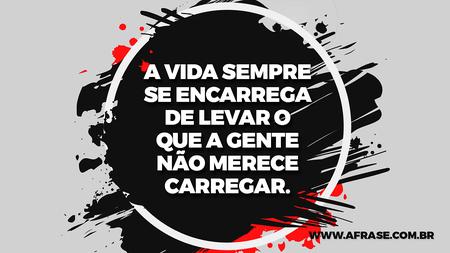 A vida sempre se encarrega de levar o que a gente não merece carregar.