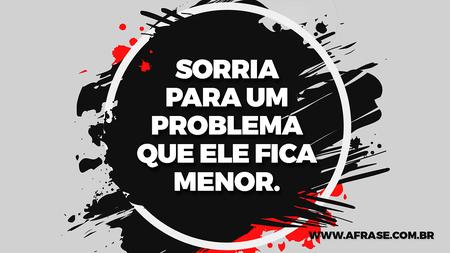 Sorria para um problema que ele fica menor.