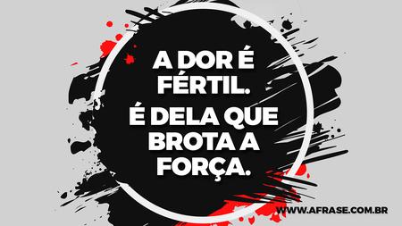 A dor é fértil.
É dela que brota a força.