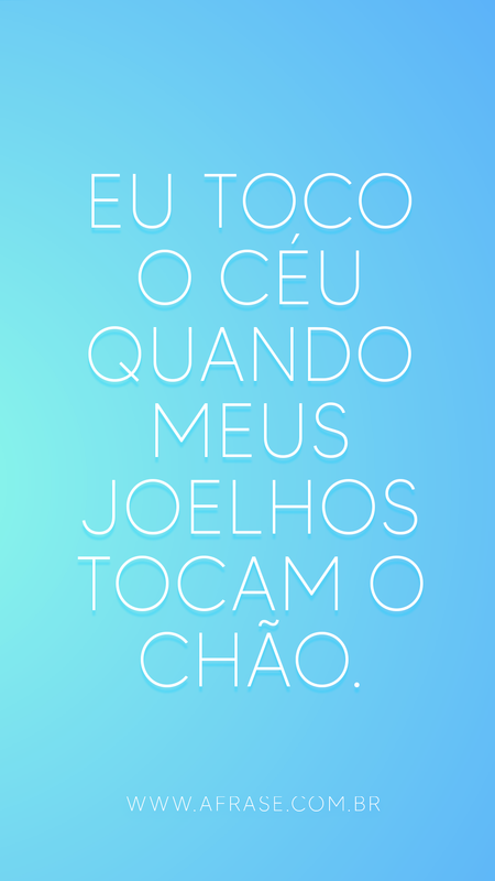 Eu toco o céu quando meus joelhos tocam o chão.
