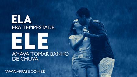 Ela era tempestade.
Ele amava tomar banho de chuva.