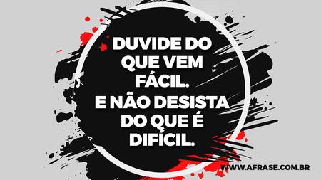 Duvide do que vem fácil.
E não desista do que é difícil.