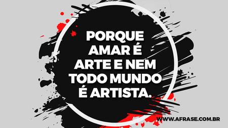 Porque amar é arte e nem todo mundo é artista.