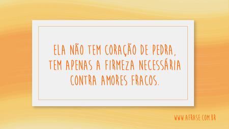 Ela não tem coração de pedra, tem apenas a firmeza necessária contra amores fracos.