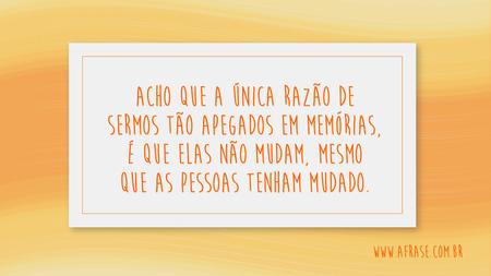 Acho que a única razão de sermos tão apegados em memórias, é que elas não mudam, mesmo que as pessoas tenham mudado.