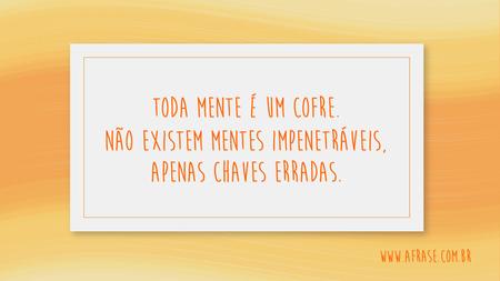 Toda mente é um cofre.
Não existem mentes impenetráveis, apenas chaves erradas.