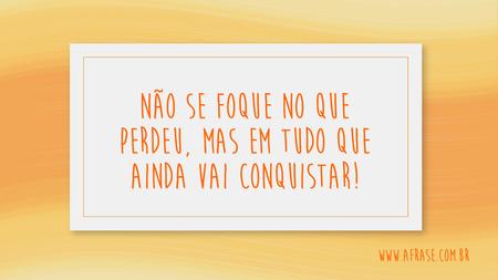 Não se foque no que perdeu, mas em tudo que ainda vai conquistar!