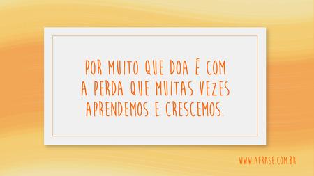 Por muito que doa é com a perda que muitas vezes aprendemos e crescemos.