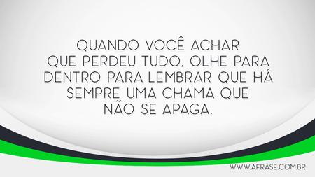 Quando você achar que perdeu tudo, olhe para dentro para lembrar que há sempre uma chama que não se apaga.
