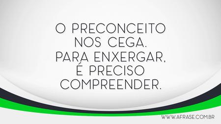 O preconceito nos cega.
Para enxergar, é preciso compreender.
