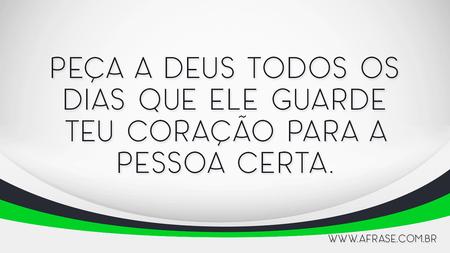 Peça a Deus todos os dias que ele guarde teu coração para a pessoa certa.