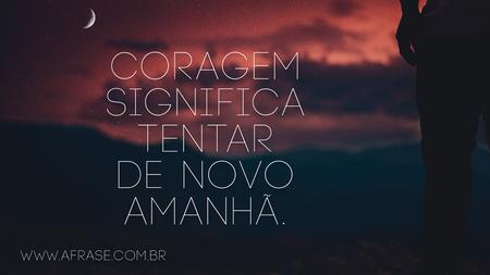 Coragem significa tentar de novo amanhã.