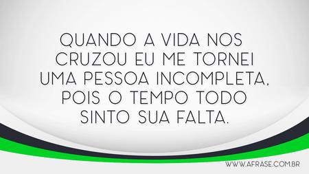 Quando a vida nos cruzou eu me tornei uma pessoa incompleta, pois o tempo todo sinto sua falta.