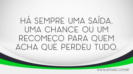 Há sempre uma saída, uma chance ou um recomeço para quem acha que perdeu tudo.