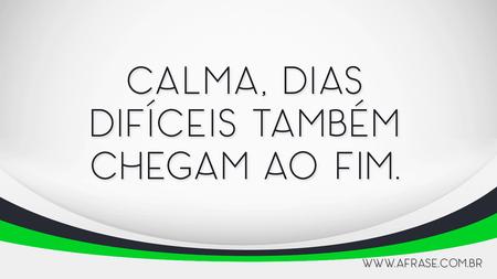 Calma, dias difíceis também chegam ao fim.