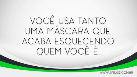 Você usa tanto uma máscara que acaba esquecendo quem você é.