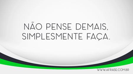Não pense demais, simplesmente faça.