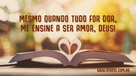Mesmo quando tudo for dor, me ensine a ser amor, Deus!