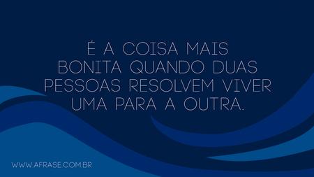 É a coisa mais bonita quando duas pessoas resolvem viver uma para a outra.