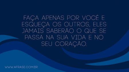 Faça apenas por você e esqueça os outros, eles jamais saberão o que se passa na sua vida e no seu coração.