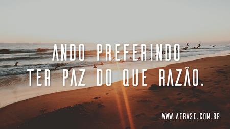 Ando preferindo ter paz do que razão.