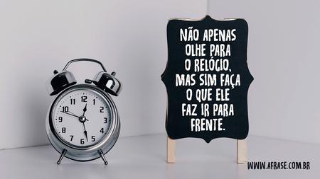 Não apenas olhe para o relógio, mas sim faça o que ele faz ir para frente.