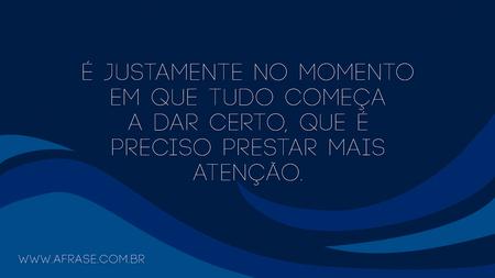 É justamente no momento em que tudo começa a dar certo, que é preciso prestar mais atenção.