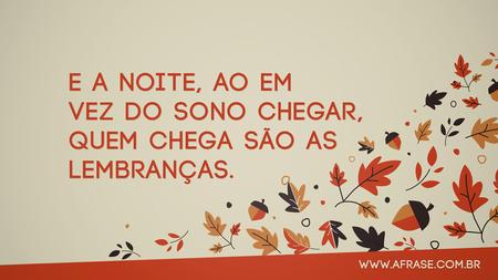 E a noite, ao em vez do sono chegar, quem chega são as lembranças.