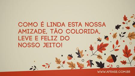 Como é linda esta nossa amizade, tão colorida, leve e feliz do nosso jeito!