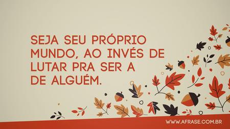 Seja seu próprio mundo, ao invés de lutar pra ser a de alguém.