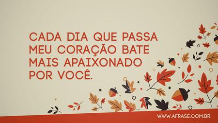 Cada dia que passa meu coração bate mais apaixonado por você.
