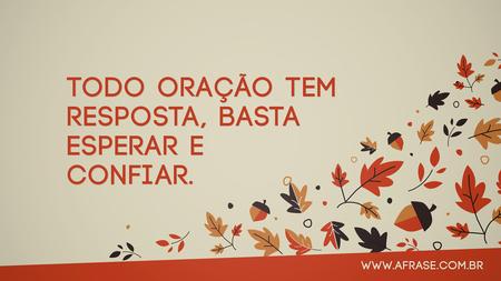 Todo oração tem resposta, basta esperar e confiar.