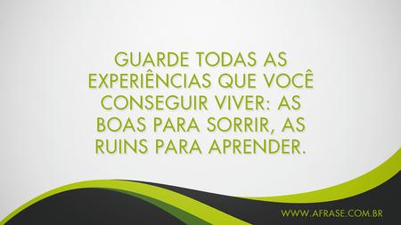 Guarde todas as experiências que você conseguir viver: as boas para sorrir, as ruins para aprender.