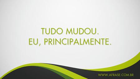 Tudo mudou.
Eu, principalmente.