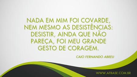 Nada em mim foi covarde, nem mesmo as desistências: desistir, ainda que não pareça, foi meu grande gesto de coragem. 