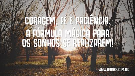 Coragem, fé e paciência.
A fórmula mágica para os sonhos se realizarem!