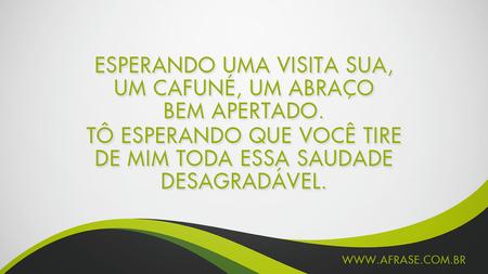 Esperando uma visita sua, um cafuné, um abraço bem apertado.
Tô esperando que você tire de mim toda essa saudade desagradável.