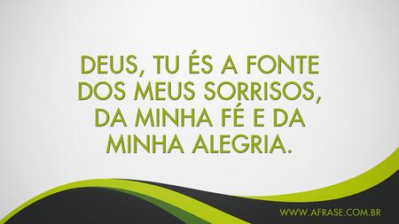 Deus, tu és a fonte dos meus sorrisos, da minha fé e da minha alegria.